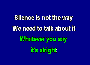 Silence is not the way

We need to talk about it
Whatever you say

it's alright