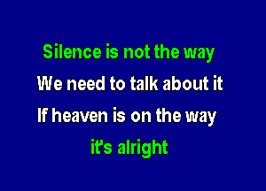 Silence is not the way
We need to talk about it

If heaven is on the way

it's alright