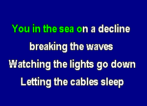 You in the sea on a decline
breaking the waves
Watching the lights go down
Letting the cables sleep