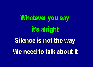 Whatever you say
it's alright

Silence is not the way
We need to talk about it