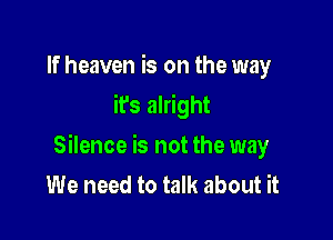 If heaven is on the way
it's alright

Silence is not the way
We need to talk about it
