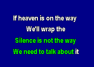 If heaven is on the way
We'll wrap the

Silence is not the way
We need to talk about it