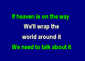If heaven is on the way

We'll wrap the

world around it
We need to talk about it