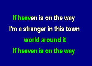 If heaven is on the way
I'm a stranger in this town
world around it

If heaven is on the way