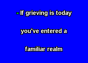 - If grieving is today

you've entered a

familiar realm