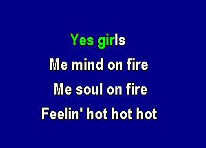 Yes girls

Me mind on fire
Me soul on fire
Feelin' hot hot hot