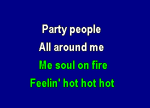 Party people

All around me
Me soul on fire
Feelin' hot hot hot