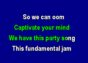 So we can oom
Captivate your mind

We have this party song

This fundamental jam