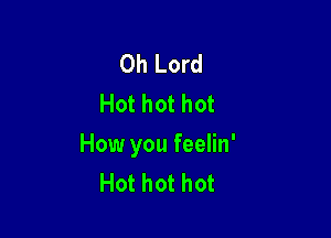 Oh Lord
Hot hot hot

How you feelin'
Hot hot hot