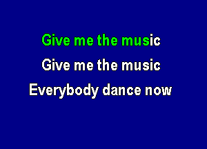 Give me the music
Give me the music

Everybody dance now