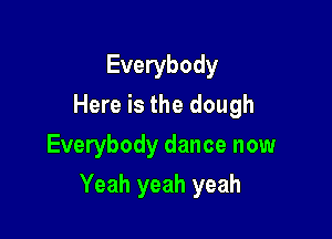 Everybody
Here is the dough
Everybody dance now

Yeah yeah yeah