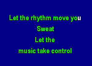 Let the rhythm move you

Sweat
Letthe
music take control