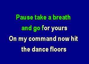 Pause take a breath

and go for yours

On my command now hit
the dance floors