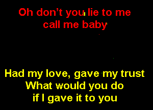 Oh don t you lie to me
call me baby

Had my love, gave-my trust
What would you do
if I gave it to you