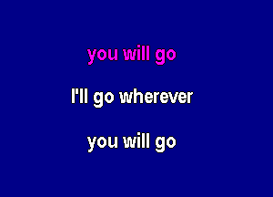 I'll go wherever

you will go