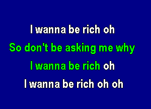 I wanna be rich oh

So don't be asking me why

lwanna be rich oh
lwanna be rich oh oh