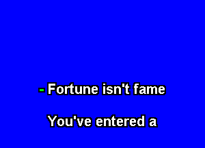 - Fortune isn't fame

You've entered a