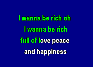 lwanna be rich oh
I wanna be rich
full of love peace

and happiness