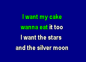 I want my cake

wanna eat it too
lwant the stars
and the silver moon