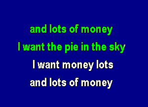 and lots of money
Iwant the pie in the sky
lwant money lots

and lots of money