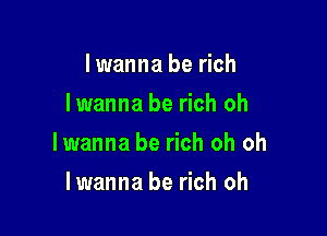 Iwanna be rich
lwanna be rich oh

lwanna be rich oh oh

lwanna be rich oh