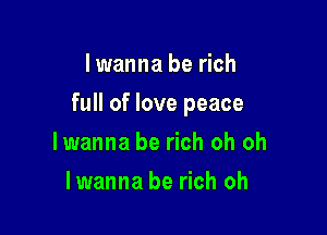 Iwanna be rich

full of love peace

lwanna be rich oh oh
lwanna be rich oh