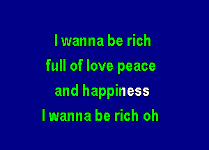 lwanna be rich
full of love peace

and happiness

Iwanna be rich oh