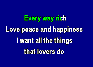 Every way rich
Love peace and happiness

lwant all the things

that lovers do