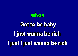 whoa
Got to be baby

ljust wanna be rich
ljust ljust wanna be rich