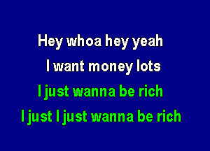 Hey whoa hey yeah

I want money lots
ljust wanna be rich
ljust ljust wanna be rich