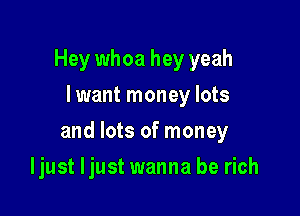 Hey whoa hey yeah
I want money lots

and lots of money

ljust ljust wanna be rich