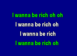 lwanna be rich oh oh
lwanna be rich oh
lwanna be rich

lwanna be rich oh