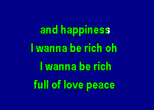 and happiness

Iwanna be rich oh
I wanna be rich
full of love peace