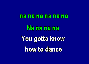na na na na I18 I18

Nananana

You gotta know

how to dance