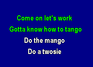 Come on let's work
Gotta know how to tango

Do the mango

Do a twosie