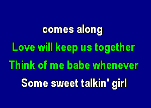 comes along
Love will keep us together
Think of me babe whenever

Some sweet talkin' girl
