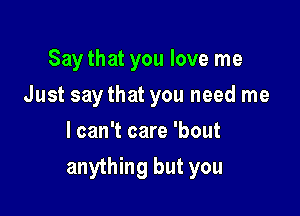 Say that you love me
Just saythat you need me
I can't care 'bout

anything but you