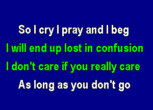 So I cry I pray and I beg
Iwill end up lost in confusion

I don't care if you really care

As long as you don't go