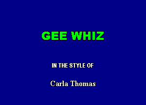 GEE WHIZ

IN THE STYLE 0F

Carla Thomas