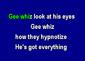 Gee whiz look at his eyes
Gee whiz
how they hypnotize

He's got everything