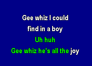 Gee whiz I could
find in a boy
Uh huh

Gee whiz he's all the joy