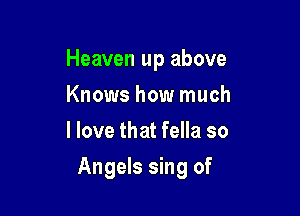 Heaven up above
Knows how much
I love that fella so

Angels sing of