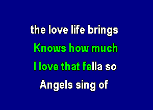 the love life brings
Knows how much
I love that fella so

Angels sing of