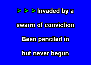 r t fa lnvaded by a
swarm of conviction

Been penciled in

but never begun