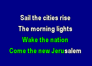 Sail the cities rise

The morning lights

Wake the nation

Come the new Jerusalem