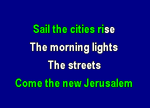 Sail the cities rise

The morning lights

The streets
Come the new Jerusalem