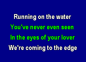 Running on the water
You've never even seen
In the eyes of your lover

We're coming to the edge