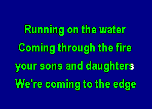 Running on the water
Coming through the fire
your sons and daughters

We're coming to the edge