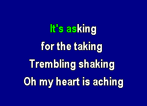 It's asking
for the taking
Trembling shaking

Oh my heart is aching