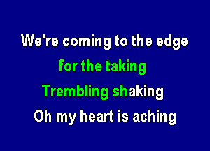 We're coming to the edge
for the taking
Trembling shaking

Oh my heart is aching
